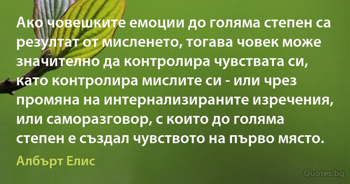 Ако човешките емоции до голяма степен са резултат от мисленето, тогава човек може значително да контролира чувствата си, като контролира мислите си - или чрез промяна на интернализираните изречения, или саморазговор, с които до голяма степен е създал чувството на първо място. (Албърт Елис)