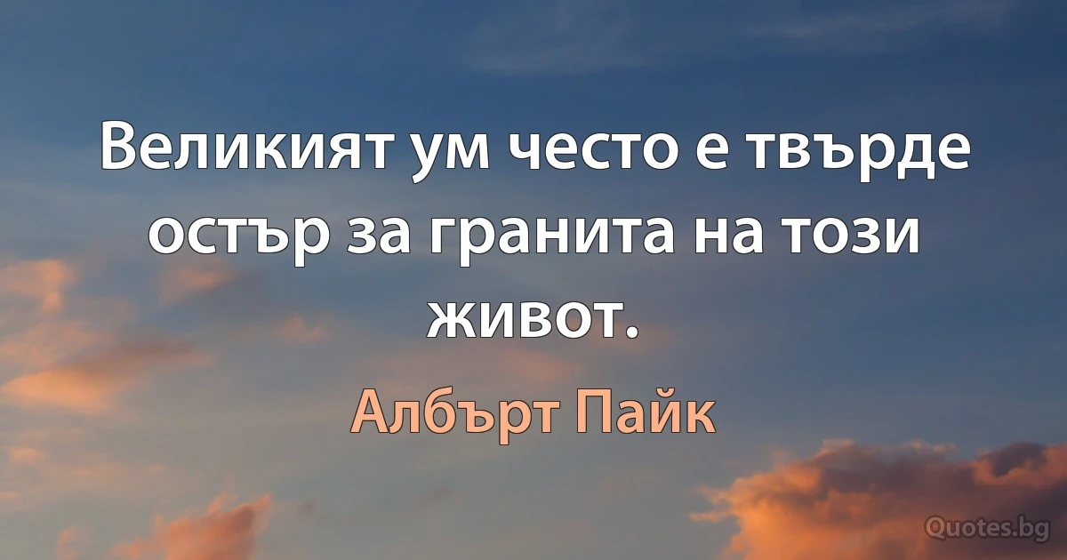 Великият ум често е твърде остър за гранита на този живот. (Албърт Пайк)