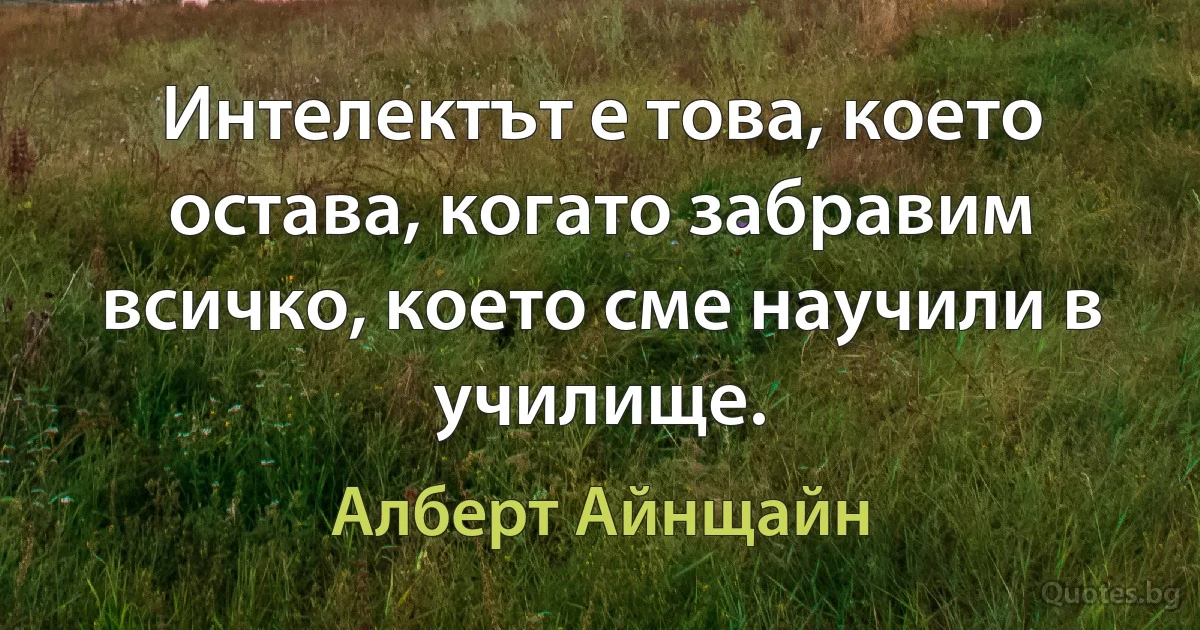 Интелектът е това, което остава, когато забравим всичко, което сме научили в училище. (Алберт Айнщайн)