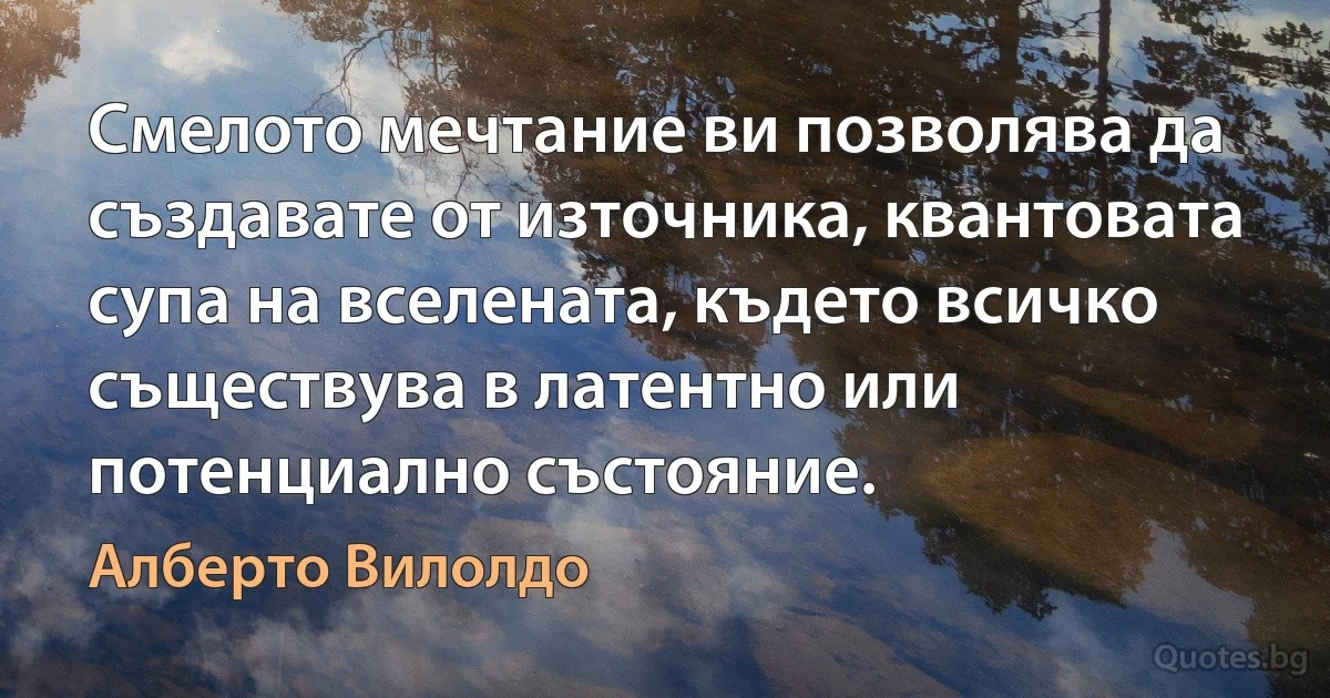 Смелото мечтание ви позволява да създавате от източника, квантовата супа на вселената, където всичко съществува в латентно или потенциално състояние. (Алберто Вилолдо)