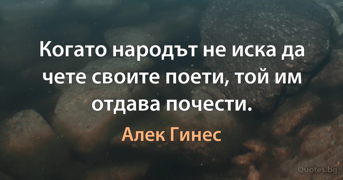 Когато народът не иска да чете своите поети, той им отдава почести. (Алек Гинес)