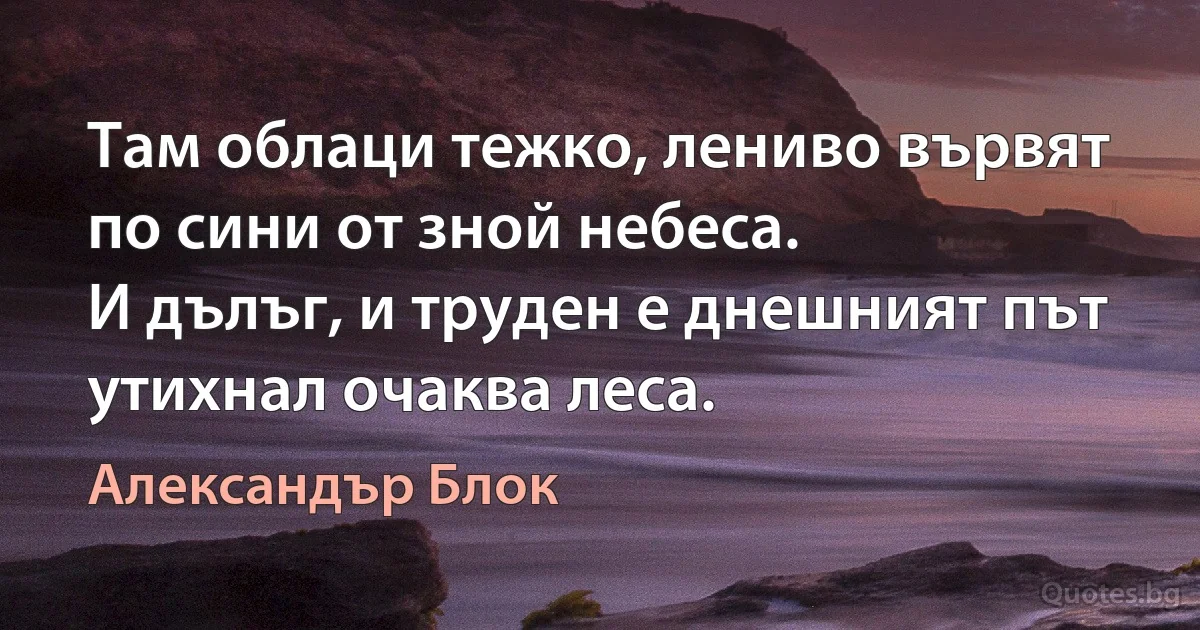 Там облаци тежко, лениво вървят
по сини от зной небеса.
И дълъг, и труден е днешният път
утихнал очаква леса. (Александър Блок)