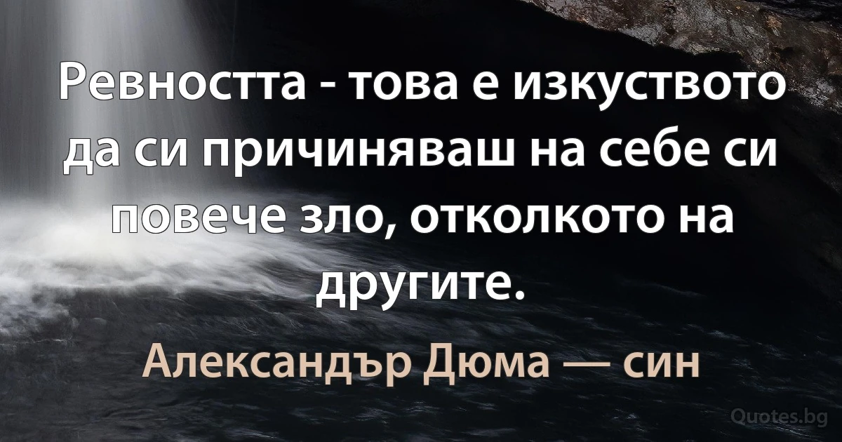 Ревността - това е изкуството да си причиняваш на себе си повече зло, отколкото на другите. (Александър Дюма — син)