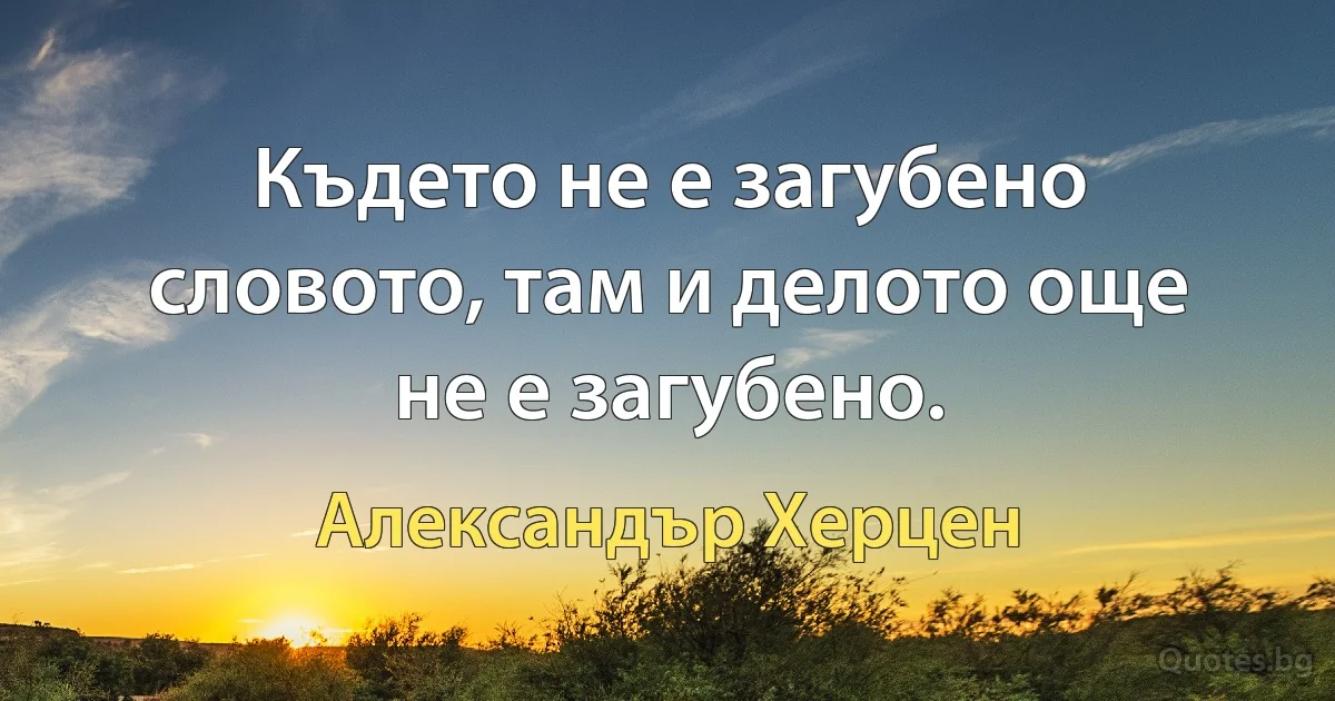 Където не е загубено словото, там и делото още не е загубено. (Александър Херцен)