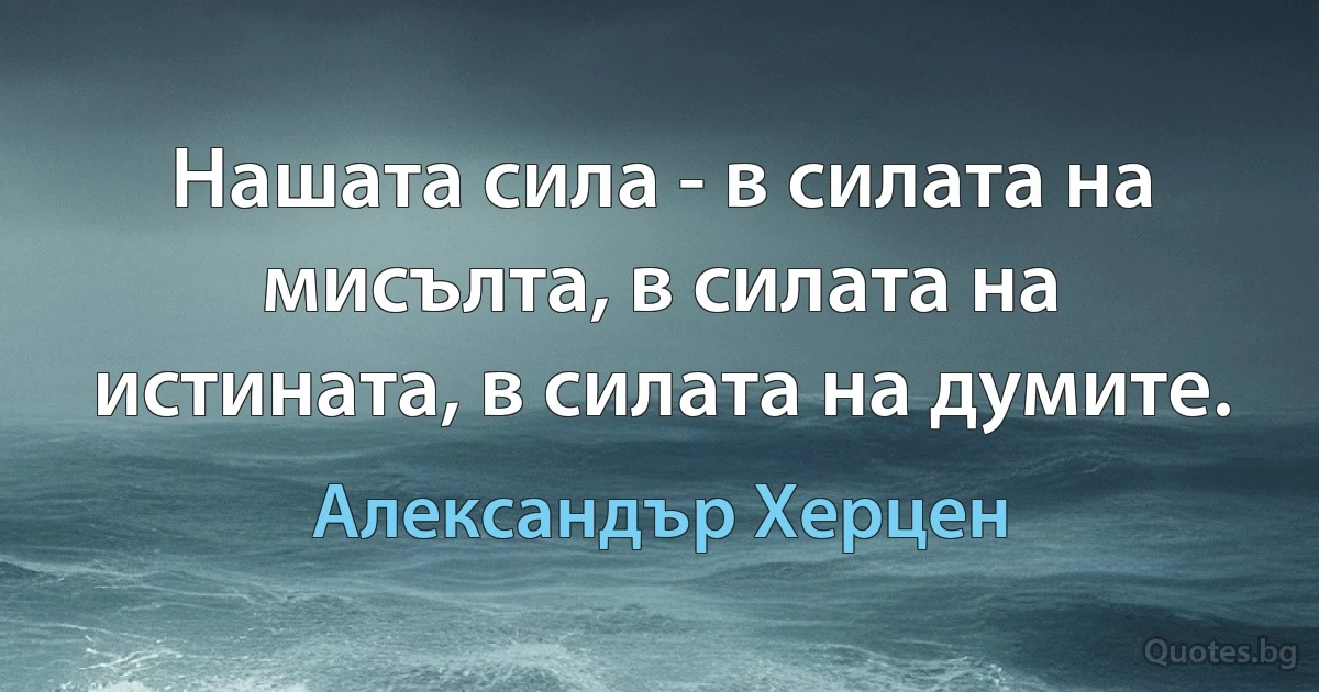 Нашата сила - в силата на мисълта, в силата на истината, в силата на думите. (Александър Херцен)