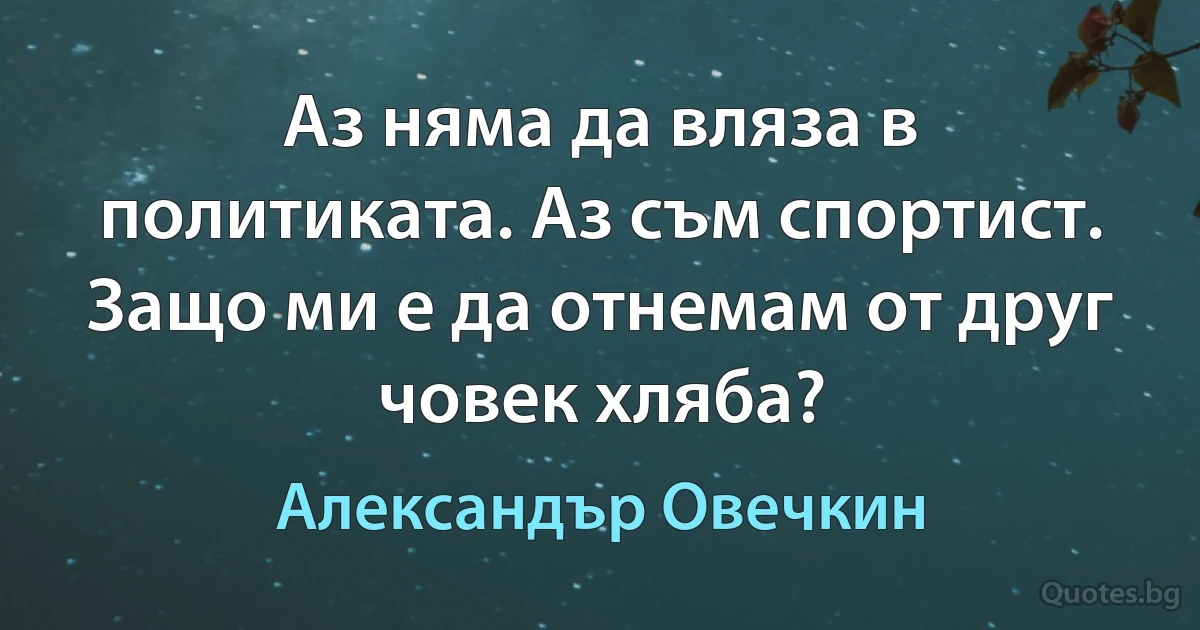 Аз няма да вляза в политиката. Аз съм спортист. Защо ми е да отнемам от друг човек хляба? (Александър Овечкин)