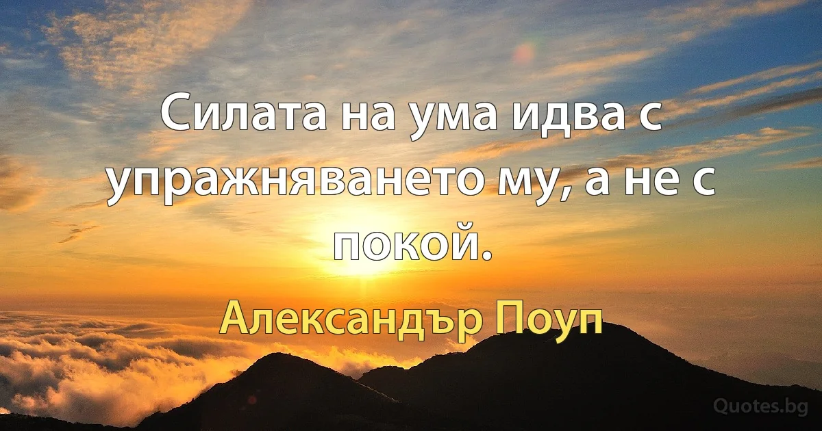 Силата на ума идва с упражняването му, а не с покой. (Александър Поуп)