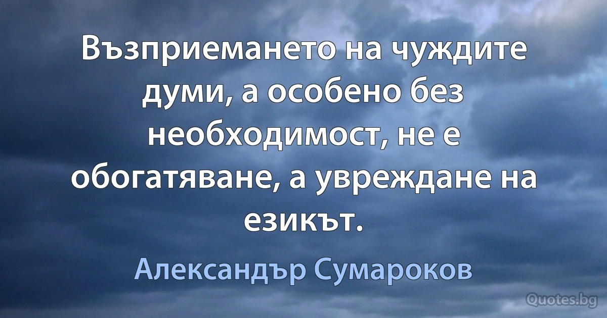 Възприемането на чуждите думи, а особено без необходимост, не е обогатяване, а увреждане на езикът. (Александър Сумароков)