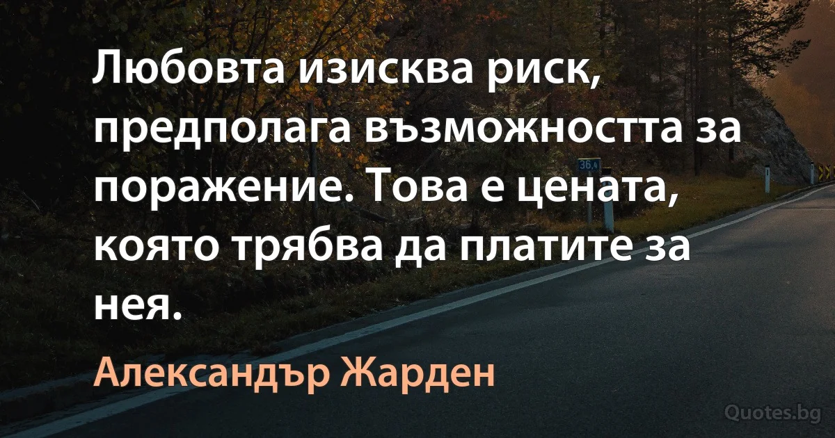 Любовта изисква риск, предполага възможността за поражение. Това е цената, която трябва да платите за нея. (Александър Жарден)