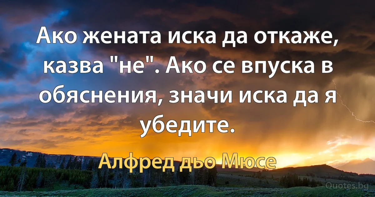 Ако жената иска да откаже, казва "не". Ако се впуска в обяснения, значи иска да я убедите. (Алфред дьо Мюсе)