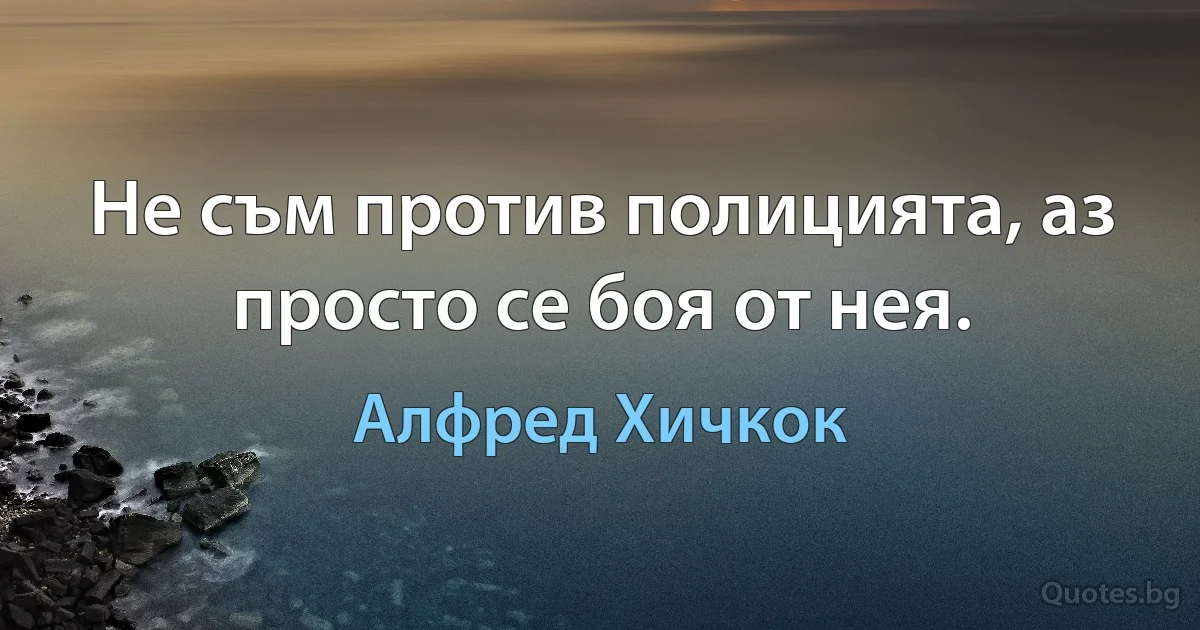 Не съм против полицията, аз просто се боя от нея. (Алфред Хичкок)