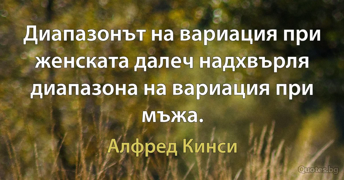 Диапазонът на вариация при женската далеч надхвърля диапазона на вариация при мъжа. (Алфред Кинси)