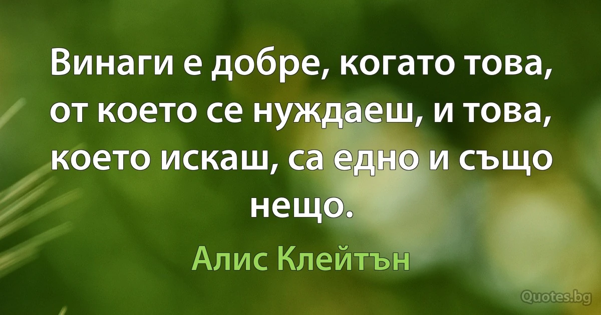 Винаги е добре, когато това, от което се нуждаеш, и това, което искаш, са едно и също нещо. (Алис Клейтън)