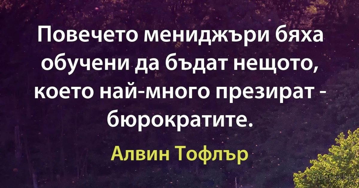 Повечето мениджъри бяха обучени да бъдат нещото, което най-много презират - бюрократите. (Алвин Тофлър)