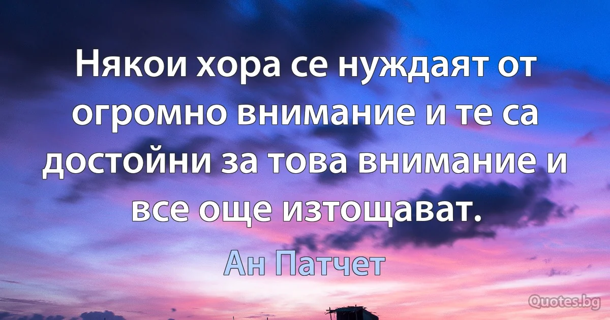 Някои хора се нуждаят от огромно внимание и те са достойни за това внимание и все още изтощават. (Ан Патчет)