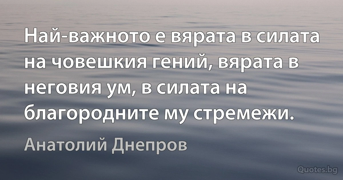 Най-важното е вярата в силата на човешкия гений, вярата в неговия ум, в силата на благородните му стремежи. (Анатолий Днепров)