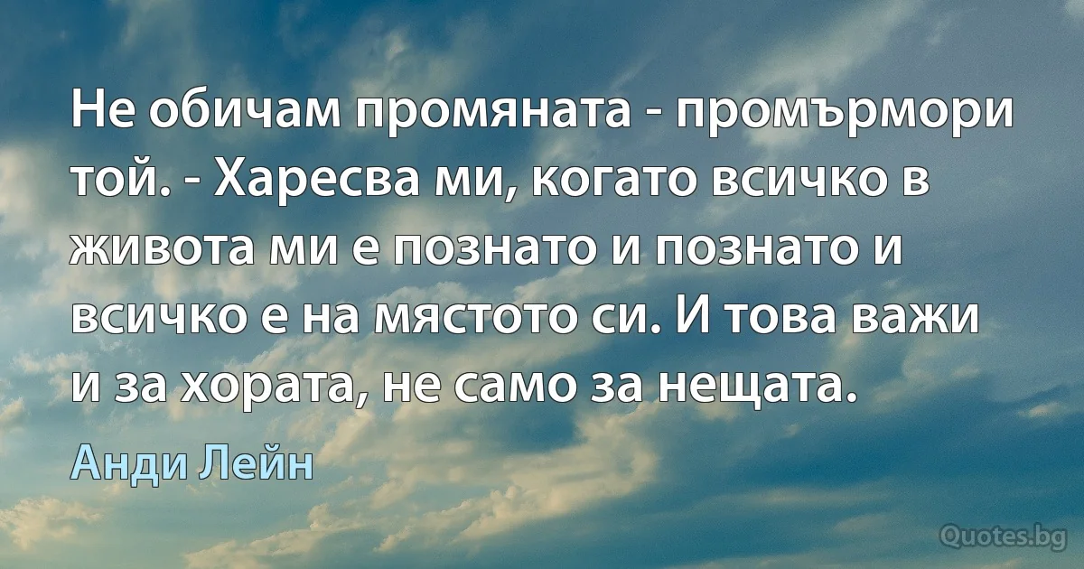 Не обичам промяната - промърмори той. - Харесва ми, когато всичко в живота ми е познато и познато и всичко е на мястото си. И това важи и за хората, не само за нещата. (Анди Лейн)