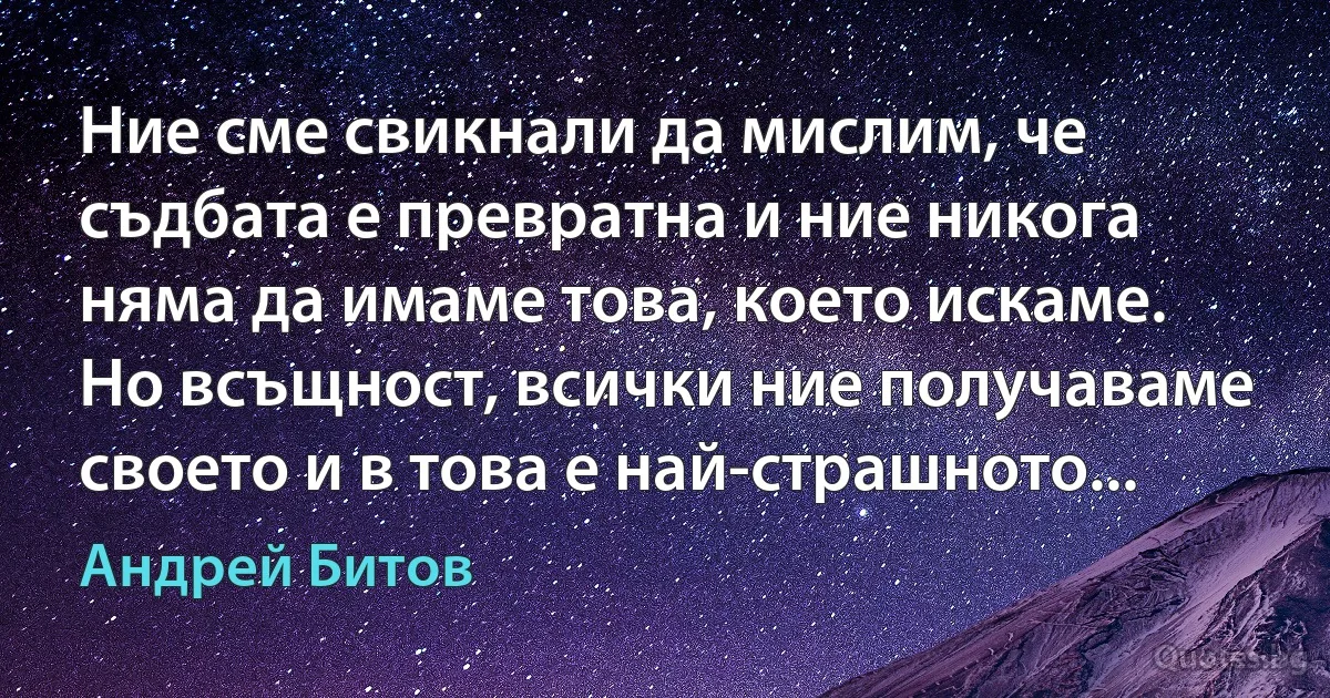 Ние сме свикнали да мислим, че съдбата е превратна и ние никога няма да имаме това, което искаме. Но всъщност, всички ние получаваме своето и в това е най-страшното... (Андрей Битов)