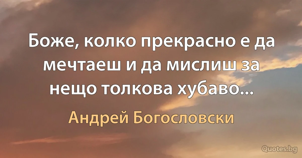 Боже, колко прекрасно е да мечтаеш и да мислиш за нещо толкова хубаво... (Андрей Богословски)