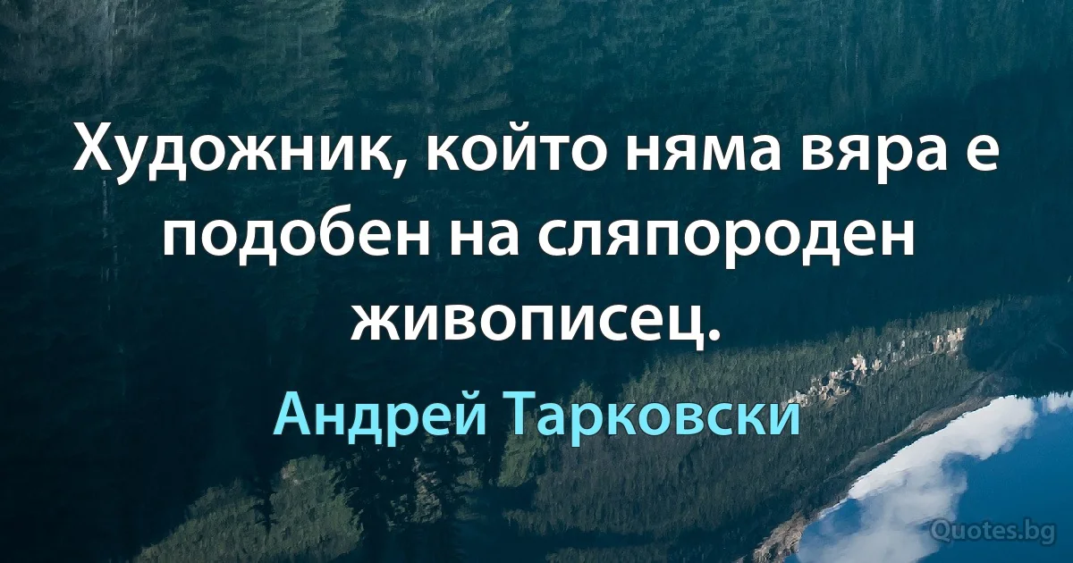 Художник, който няма вяра е подобен на сляпороден живописец. (Андрей Тарковски)