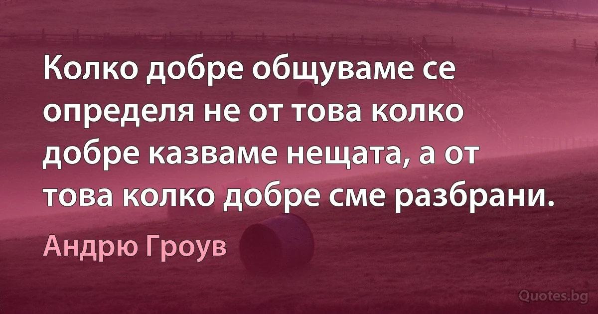 Колко добре общуваме се определя не от това колко добре казваме нещата, а от това колко добре сме разбрани. (Андрю Гроув)