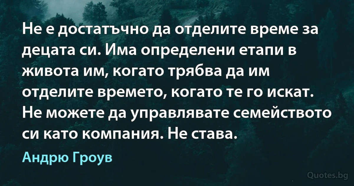 Не е достатъчно да отделите време за децата си. Има определени етапи в живота им, когато трябва да им отделите времето, когато те го искат. Не можете да управлявате семейството си като компания. Не става. (Андрю Гроув)