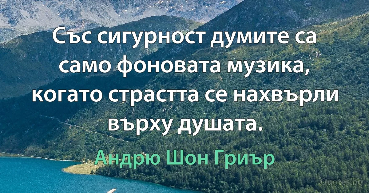 Със сигурност думите са само фоновата музика, когато страстта се нахвърли върху душата. (Андрю Шон Гриър)