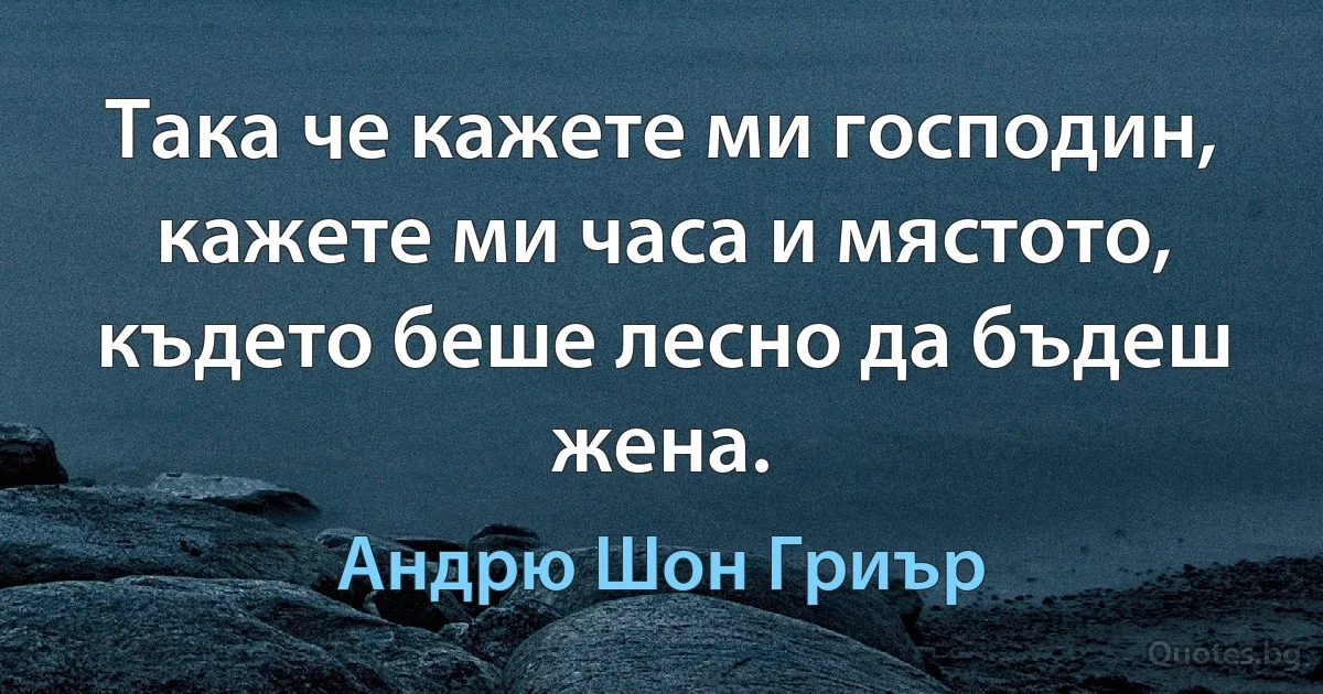 Така че кажете ми господин, кажете ми часа и мястото, където беше лесно да бъдеш жена. (Андрю Шон Гриър)