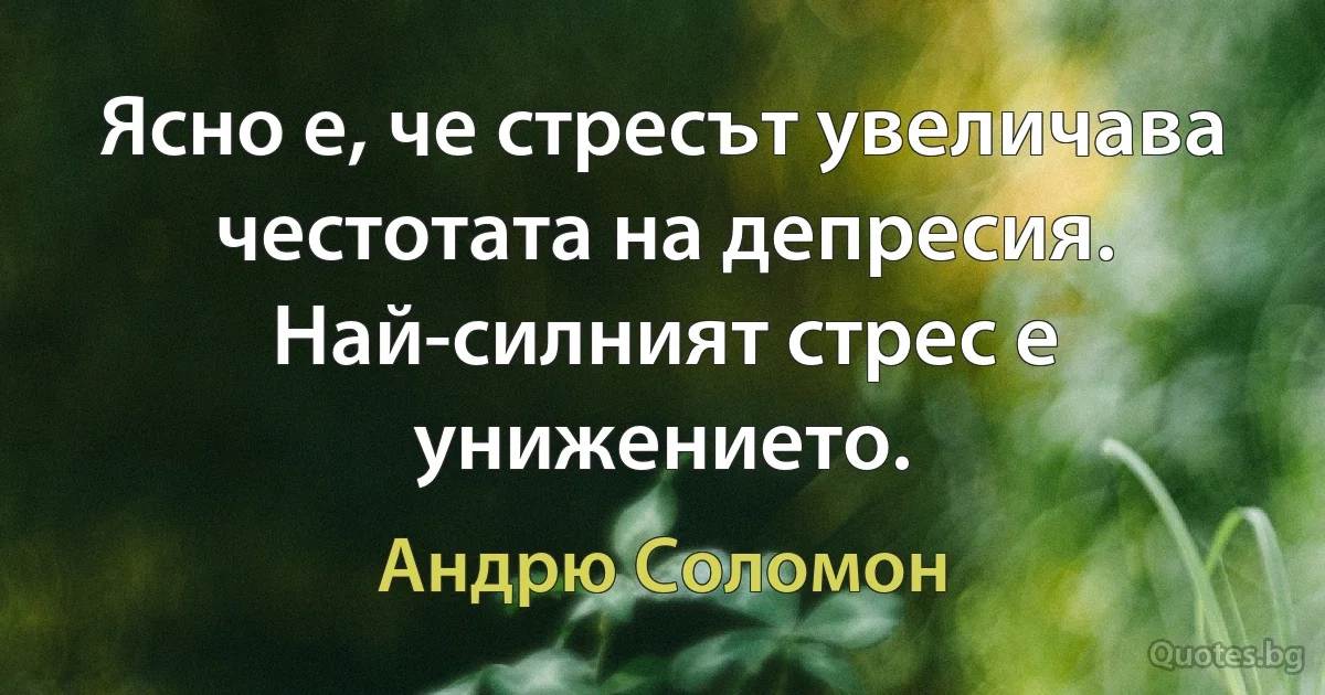 Ясно е, че стресът увеличава честотата на депресия. Най-силният стрес е унижението. (Андрю Соломон)