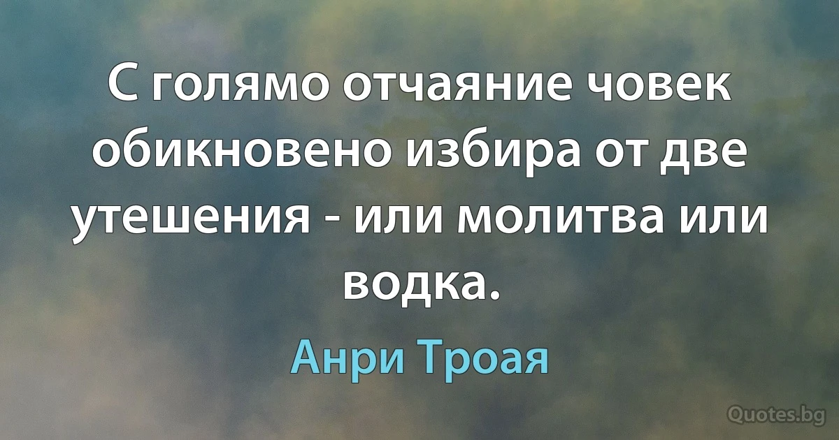 С голямо отчаяние човек обикновено избира от две утешения - или молитва или водка. (Анри Троая)