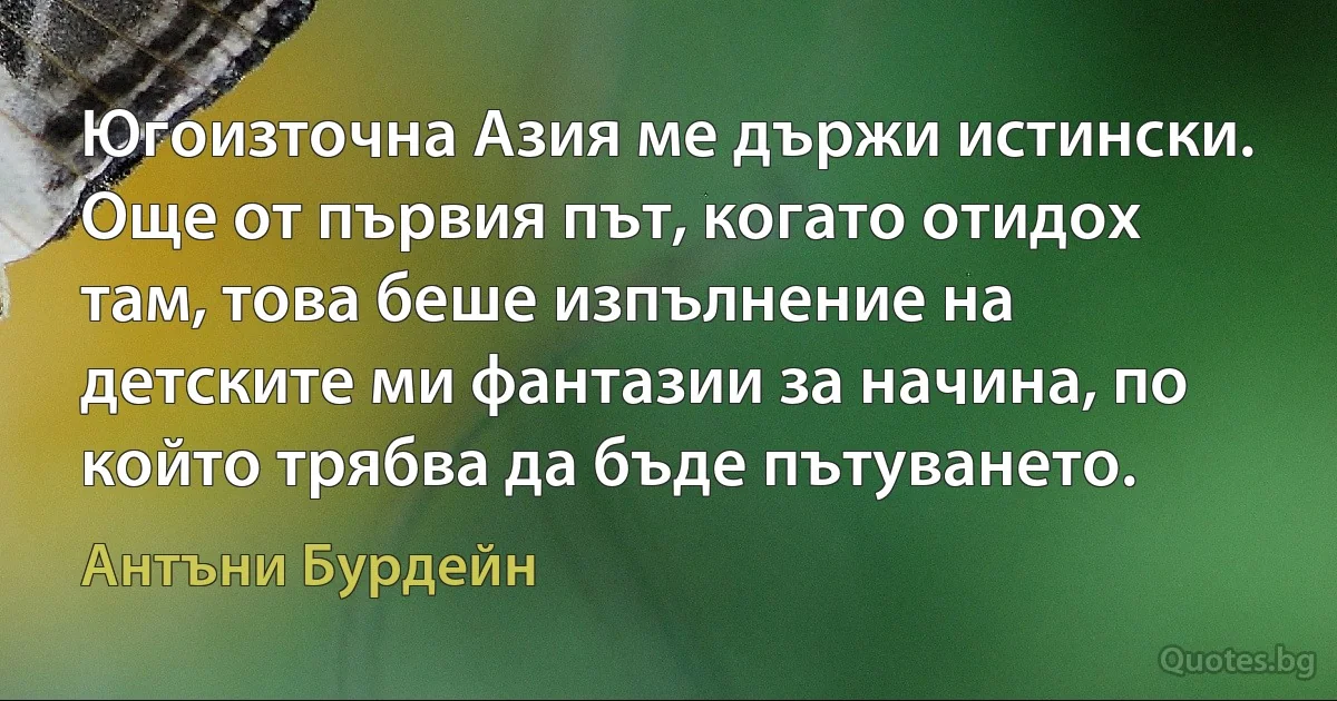 Югоизточна Азия ме държи истински. Още от първия път, когато отидох там, това беше изпълнение на детските ми фантазии за начина, по който трябва да бъде пътуването. (Антъни Бурдейн)