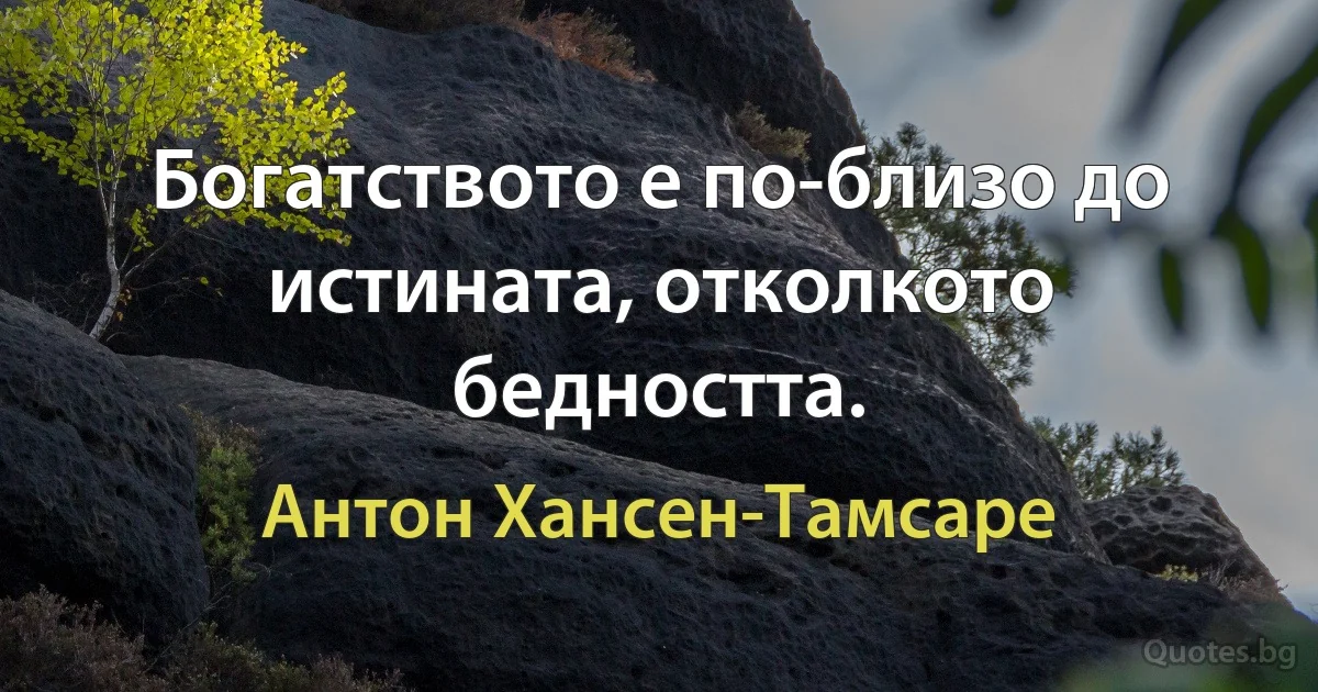 Богатството е по-близо до истината, отколкото бедността. (Антон Хансен-Тамсаре)