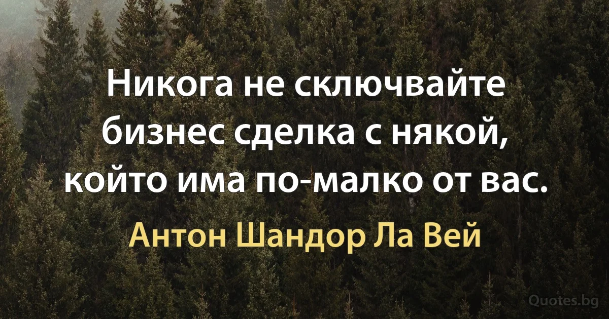 Никога не сключвайте бизнес сделка с някой, който има по-малко от вас. (Антон Шандор Ла Вей)