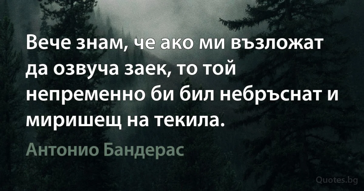 Вече знам, че ако ми възложат да озвуча заек, то той непременно би бил небръснат и миришещ на текила. (Антонио Бандерас)