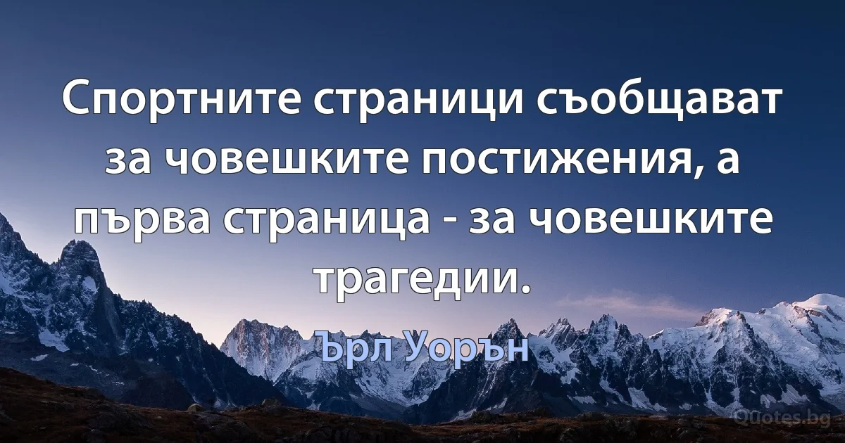 Спортните страници съобщават за човешките постижения, а първа страница - за човешките трагедии. (Ърл Уорън)