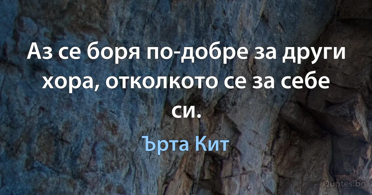 Аз се боря по-добре за други хора, отколкото се за себе си. (Ърта Кит)