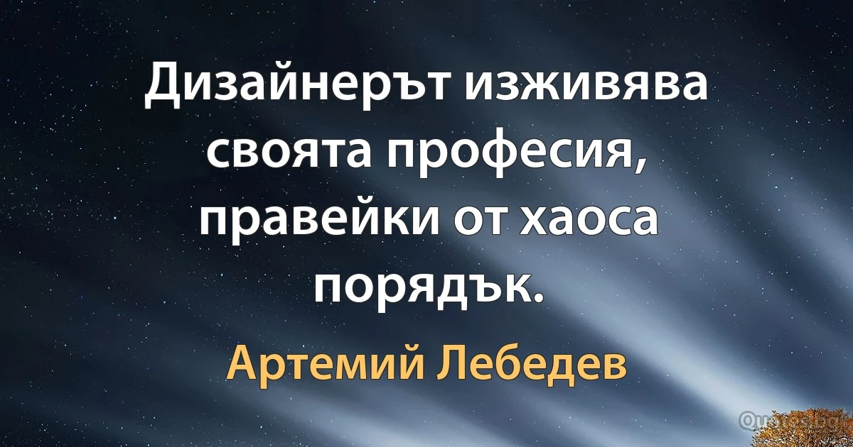 Дизайнерът изживява своята професия, правейки от хаоса порядък. (Артемий Лебедев)