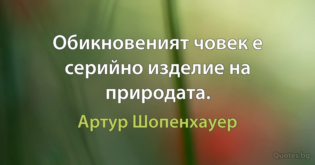 Обикновеният човек е серийно изделие на природата. (Артур Шопенхауер)