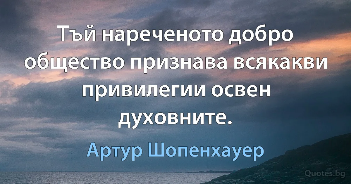 Тъй нареченото добро общество признава всякакви привилегии освен духовните. (Артур Шопенхауер)