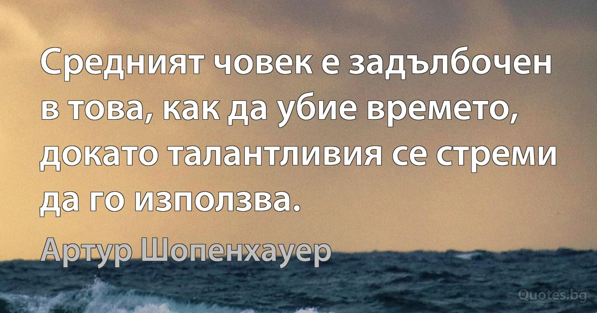 Средният човек е задълбочен в това, как да убие времето, докато талантливия се стреми да го използва. (Артур Шопенхауер)