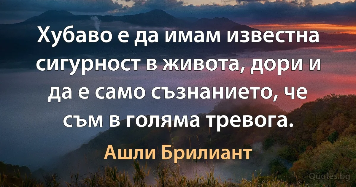 Хубаво е да имам известна сигурност в живота, дори и да е само съзнанието, че съм в голяма тревога. (Ашли Брилиант)