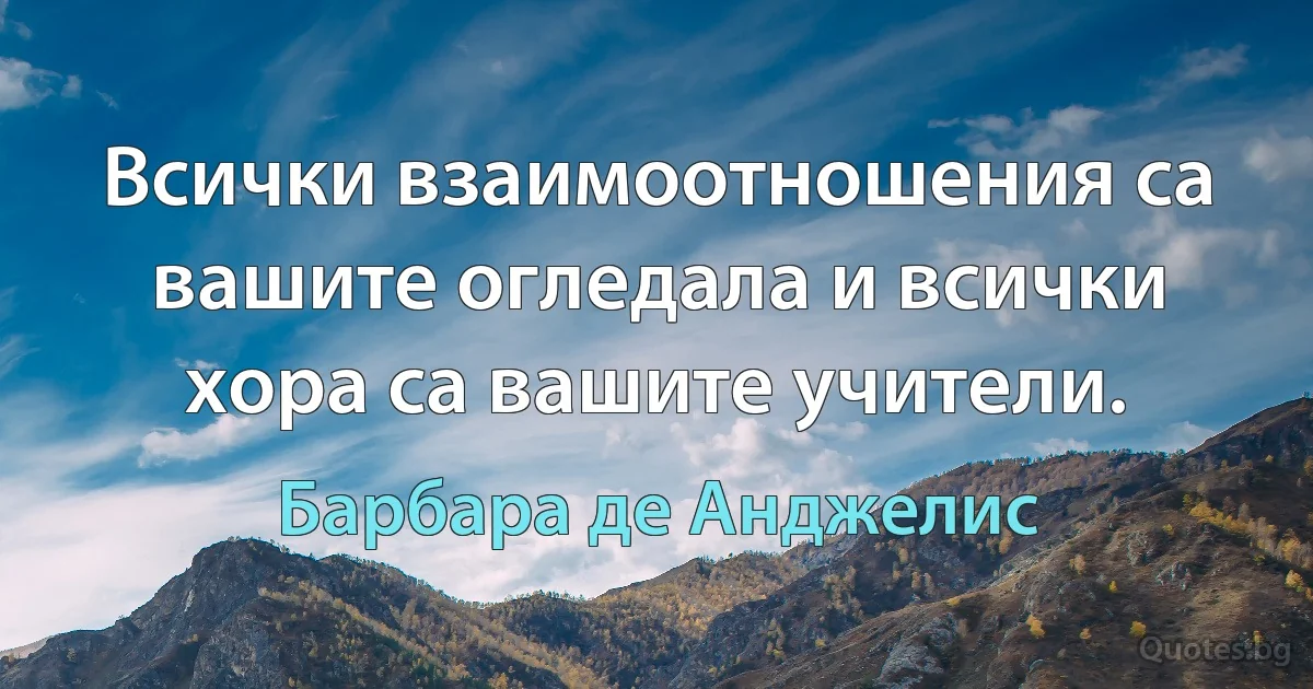 Всички взаимоотношения са вашите огледала и всички хора са вашите учители. (Барбара де Анджелис)