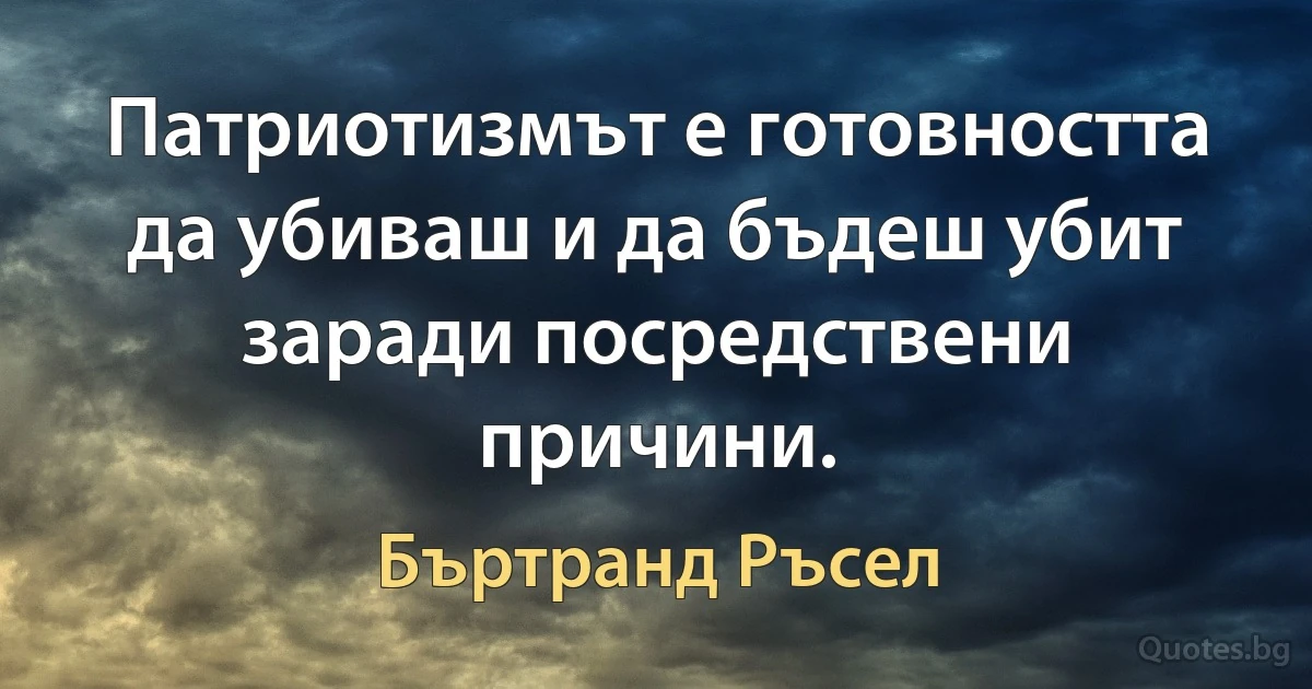 Патриотизмът е готовността да убиваш и да бъдеш убит заради посредствени причини. (Бъртранд Ръсел)