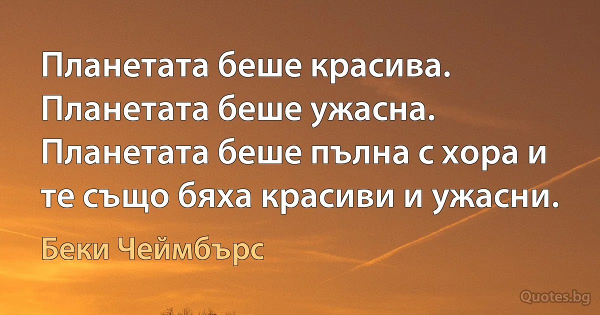 Планетата беше красива. Планетата беше ужасна. Планетата беше пълна с хора и те също бяха красиви и ужасни. (Беки Чеймбърс)