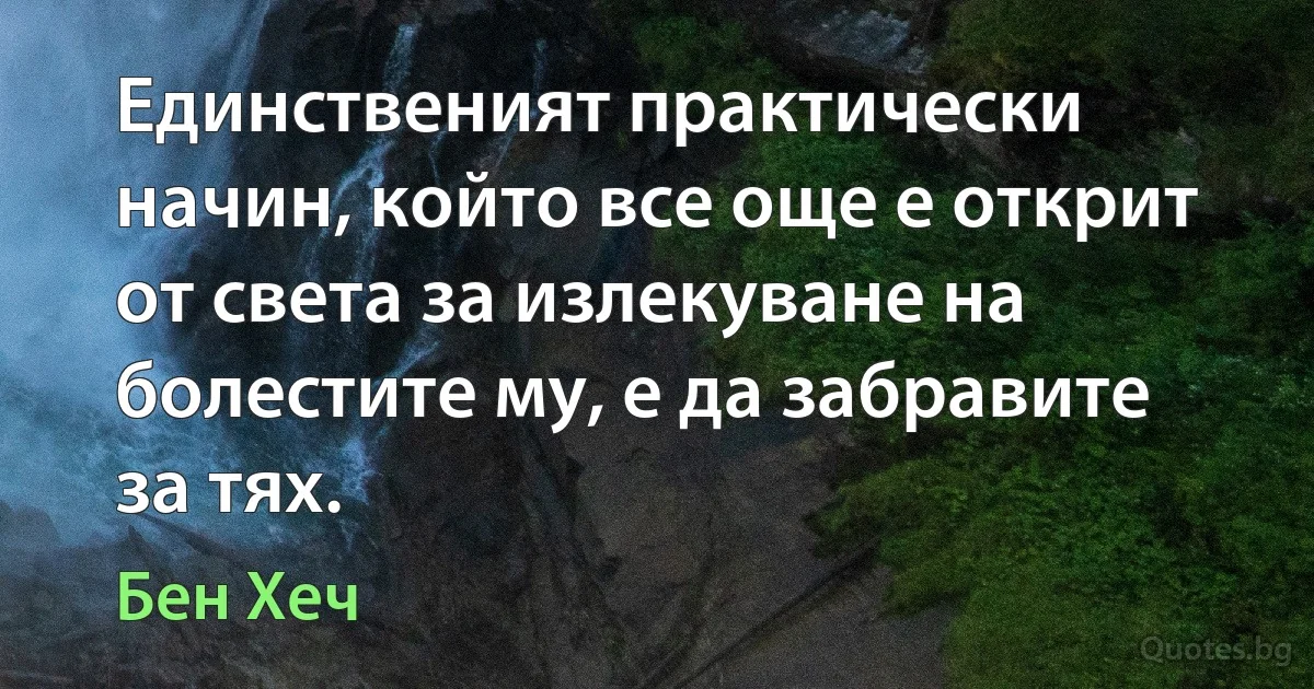 Единственият практически начин, който все още е открит от света за излекуване на болестите му, е да забравите за тях. (Бен Хеч)