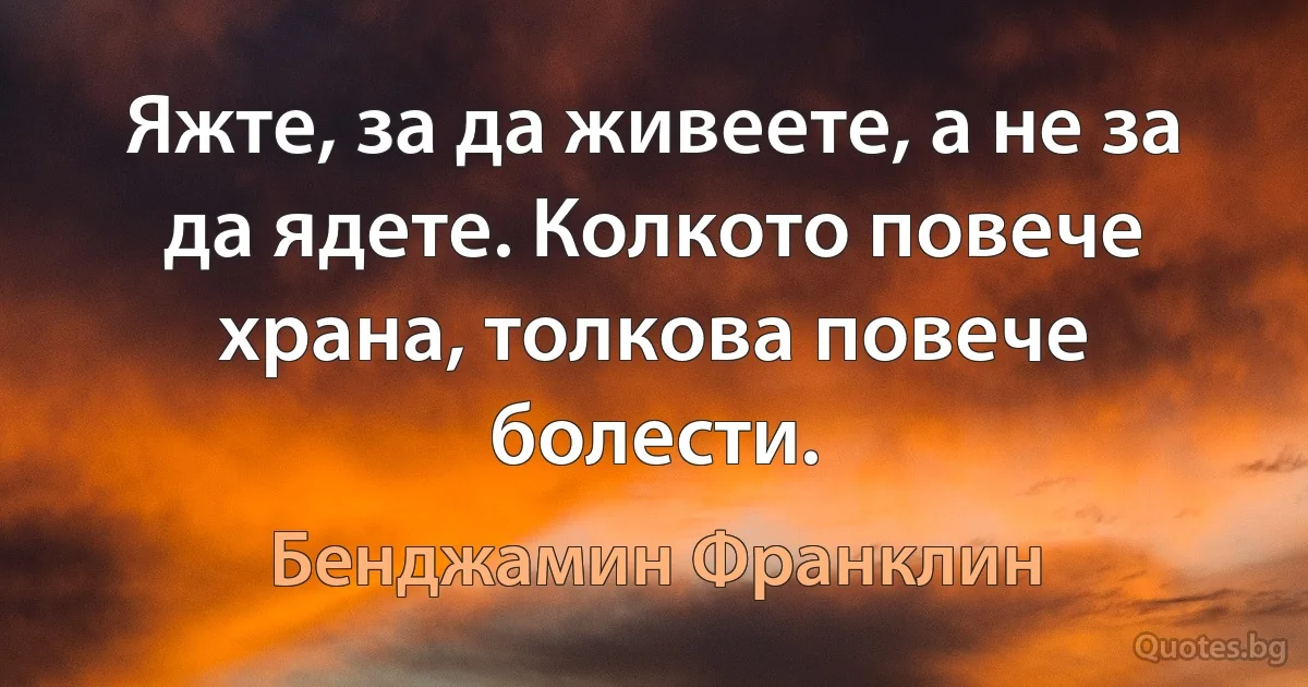 Яжте, за да живеете, а не за да ядете. Колкото повече храна, толкова повече болести. (Бенджамин Франклин)