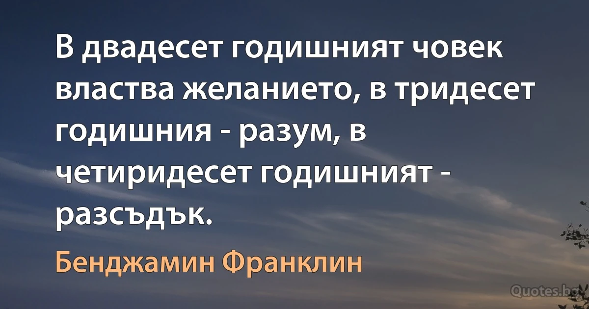 В двадесет годишният човек властва желанието, в тридесет годишния - разум, в четиридесет годишният - разсъдък. (Бенджамин Франклин)