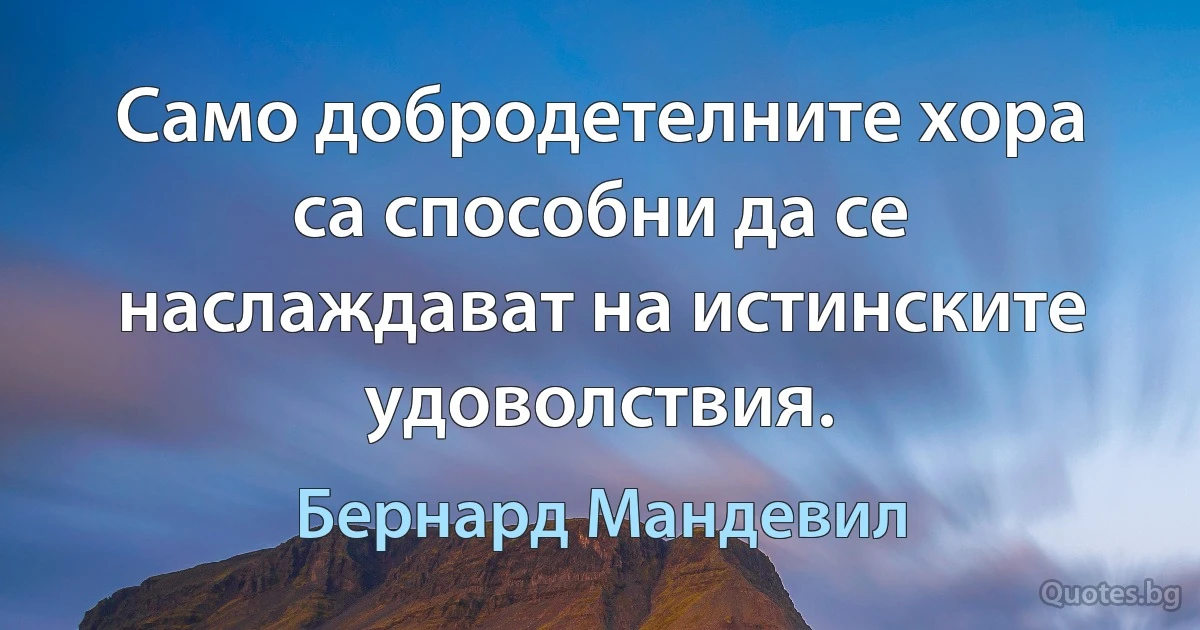 Само добродетелните хора са способни да се наслаждават на истинските удоволствия. (Бернард Мандевил)