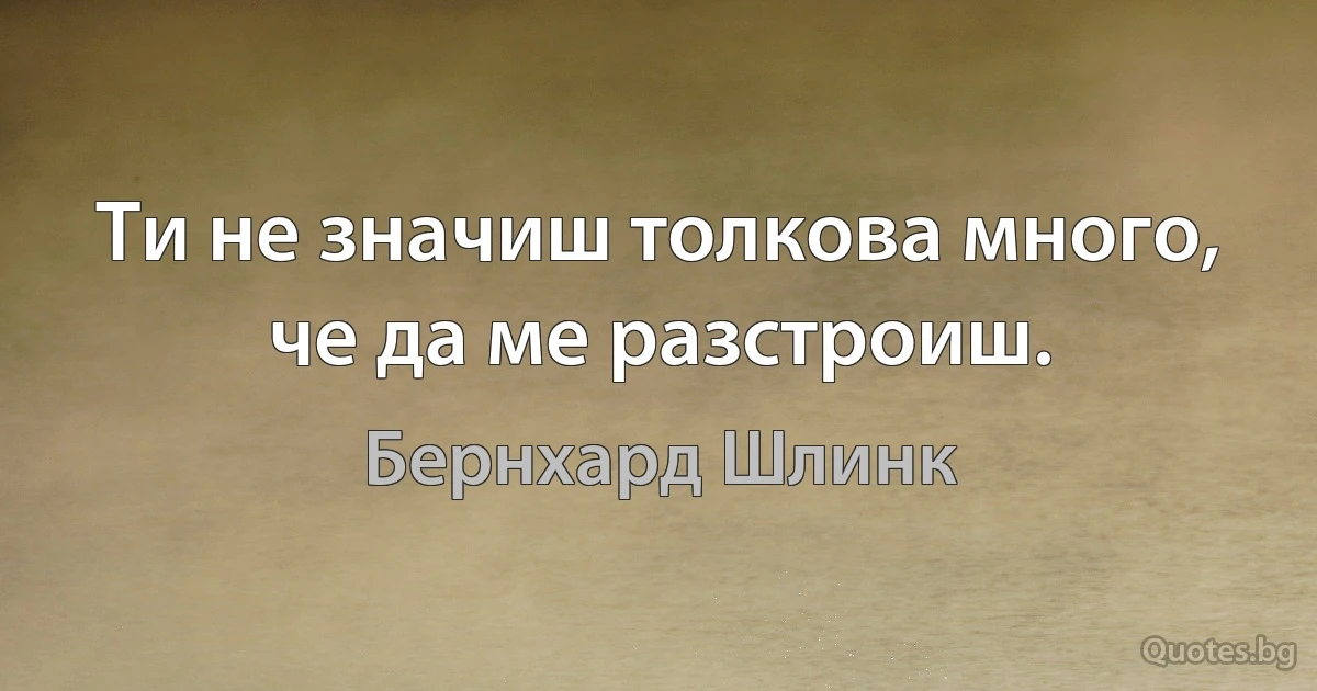 Ти не значиш толкова много, че да ме разстроиш. (Бернхард Шлинк)