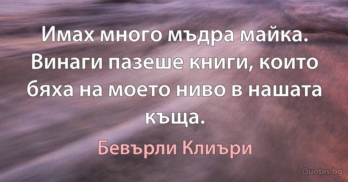 Имах много мъдра майка. Винаги пазеше книги, които бяха на моето ниво в нашата къща. (Бевърли Клиъри)